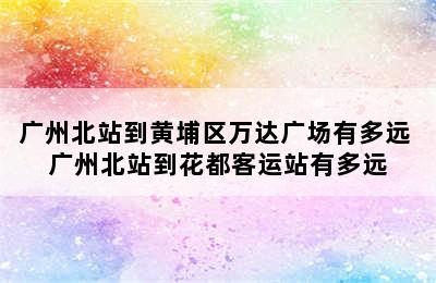 广州北站到黄埔区万达广场有多远 广州北站到花都客运站有多远